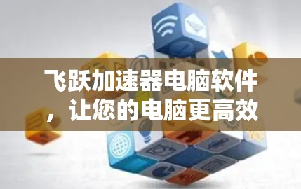 飞跃加速器电脑软件，让您的电脑更高效，更轻松
