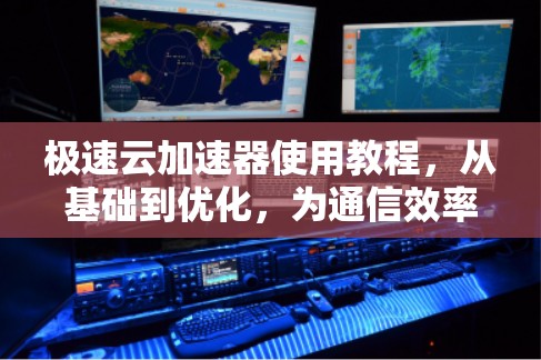 极速云加速器使用教程，从基础到优化，为通信效率保驾护航