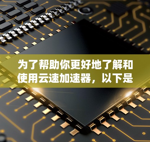 为了帮助你更好地了解和使用云速加速器，以下是一些step-by-step的指南和建议