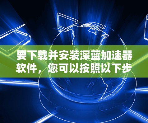 要下载并安装深蓝加速器软件，您可以按照以下步骤进行