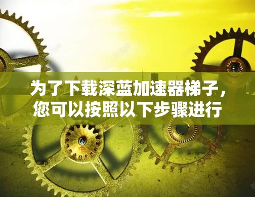 为了下载深蓝加速器梯子，您可以按照以下步骤进行