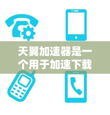 天翼加速器是一个用于加速下载的软件，常见于电子游戏和在线资源下载中，帮助用户更快地完成下载。以下是关于如何下载和使用天翼加速器的详细步骤