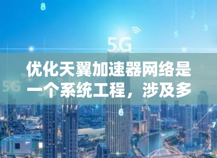 优化天翼加速器网络是一个系统工程，涉及多个方面，以下是一步步的解决方案