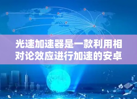 光速加速器是一款利用相对论效应进行加速的安卓APP，通常用于在特定条件下加速移动或提升速度。这种加速器可能基于光速理论，允许物体在特定条件下加速到接近光速的速度