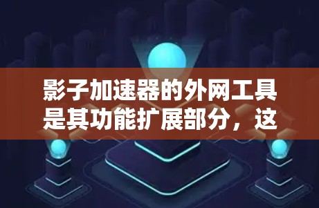 影子加速器的外网工具是其功能扩展部分,这些工具帮助用户更快地下载文件,具体包括以下几个方面