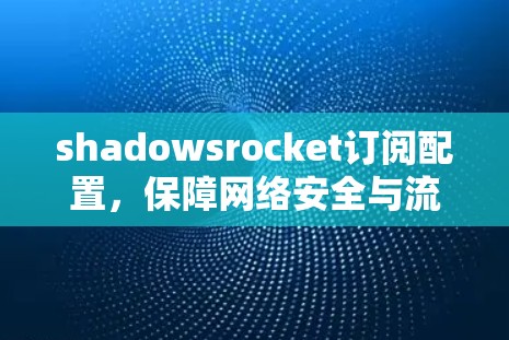 shadowsrocket订阅配置,保障网络安全与流畅运行的网络架构解决方案