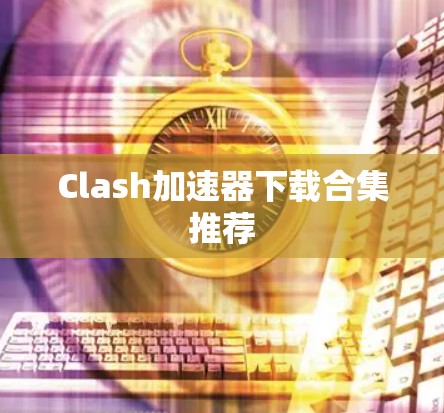 Clash加速器下载合集推荐 Clash加速器下载合集推荐