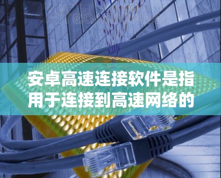 安卓高速连接软件是指用于连接到高速网络的软件工具,通常用于测试、模拟或验证系统性能。以下是一些常见的安卓高速连接软件 安卓高速连接软件是指用于连接到高速网络的软件工具,通常用于测试、模拟或验证系统性能。以下是一些常见的安卓高速连接软件