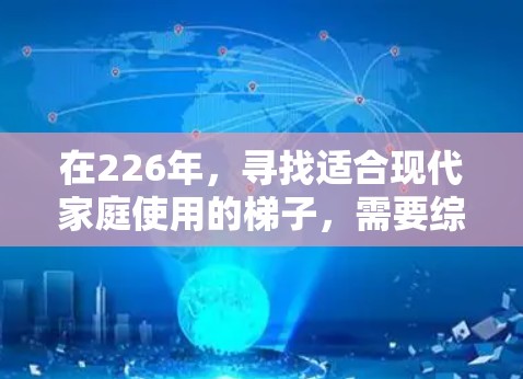 在226年，寻找适合现代家庭使用的梯子，需要综合考虑多个因素。以下是根据这些因素制定的建议