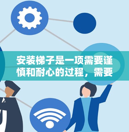 安装梯子是一项需要谨慎和耐心的过程，需要了解梯子的各种类型和安装方法，同时也要注意安全问题。以下是一步步的指南，帮助你顺利完成梯子的安装