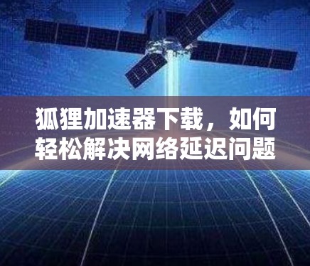 狐狸加速器下载，如何轻松解决网络延迟问题