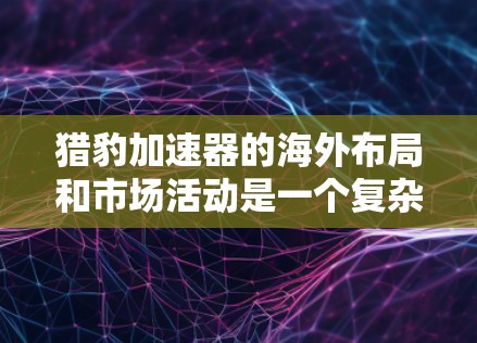 猎豹加速器的海外布局和市场活动是一个复杂而多维度的领域,以下是对该问题的分步总结