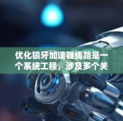 优化狼牙加速器线路是一个系统工程,涉及多个关键组件的优化和维护。以下是对狼牙加速器线路优化的详细步骤 优化狼牙加速器线路是一个系统工程,涉及多个关键组件的优化和维护。以下是对狼牙加速器线路优化的详细步骤