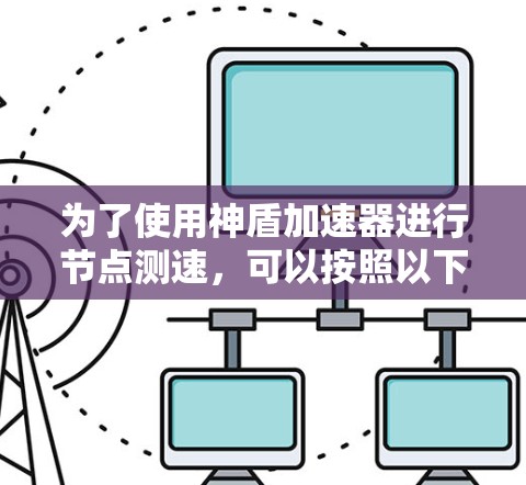 为了使用神盾加速器进行节点测速,可以按照以下步骤进行 为了使用神盾加速器进行节点测速,可以按照以下步骤进行