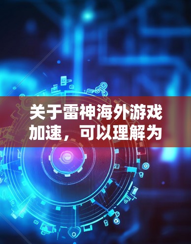 关于雷神海外游戏加速,可以理解为对雷神游戏的海外版本进行优化和性能提升。雷神游戏是全球知名的射击游戏公司,其海外游戏通常会采用优化的图形引擎、更流畅的声音效果、更高效的战斗机制等,以提升游戏的体验