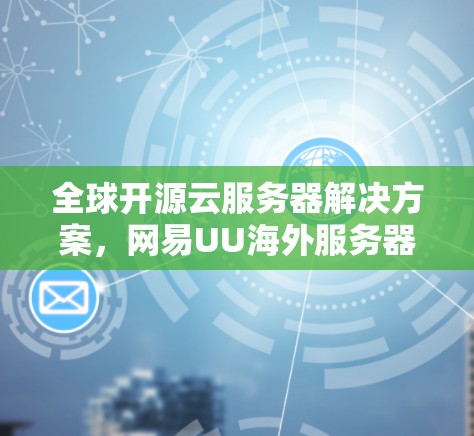 全球开源云服务器解决方案，网易UU海外服务器助力你的云转型