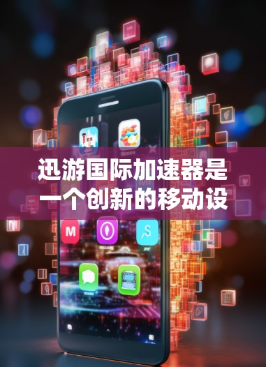 迅游国际加速器是一个创新的移动设备加速技术，旨在利用Unicode字符在移动设备上的高效处理，实现复杂的运算和实时数据流处理。以下是对该项目进展和前景的详细分析
