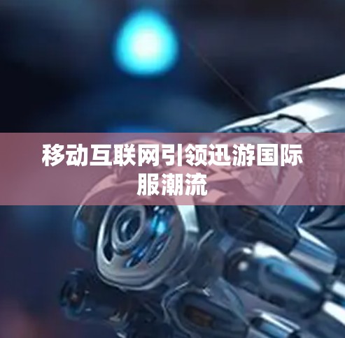 移动互联网引领迅游国际服潮流 移动互联网引领迅游国际服潮流