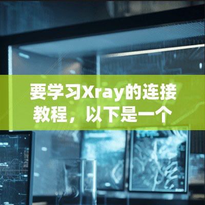 要学习Xray的连接教程,以下是一个清晰的步骤指南 要学习Xray的连接教程,以下是一个清晰的步骤指南