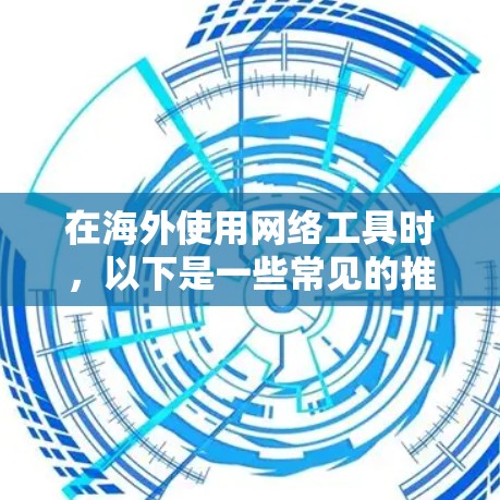 在海外使用网络工具时,以下是一些常见的推荐,并针对每个工具提出了一些注意事项 在海外使用网络工具时,以下是一些常见的推荐,并针对每个工具提出了一些注意事项