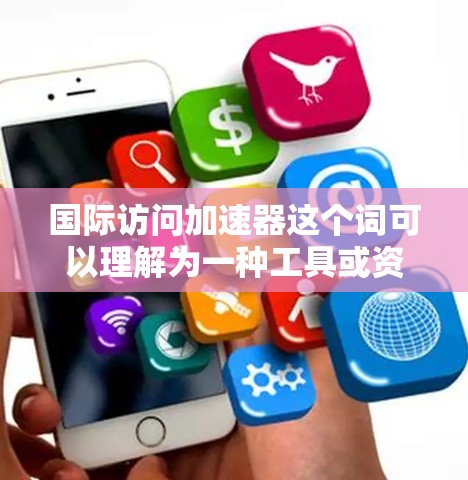 国际访问加速器这个词可以理解为一种工具或资源,帮助您快速获取或分析关于国际访问信息的资料。以下是一些可能的解释和应用 国际访问加速器这个词可以理解为一种工具或资源,帮助您快速获取或分析关于国际访问信息的资料。以下是一些可能的解释和应用