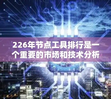226年节点工具排行是一个重要的市场和技术分析，有助于企业、开发者和研究人员评估节点工具的发展趋势。以下是该排行的详细分析