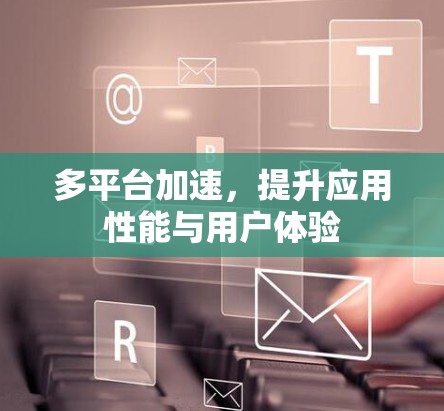 多平台加速,提升应用性能与用户体验 多平台加速,提升应用性能与用户体验