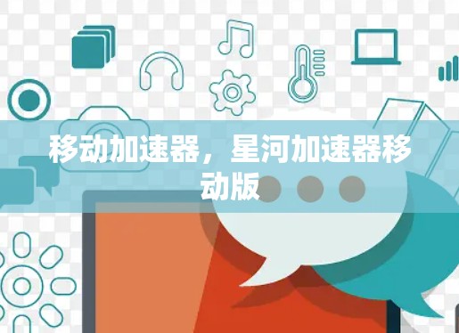 移动加速器,星河加速器移动版 移动加速器,星河加速器移动版