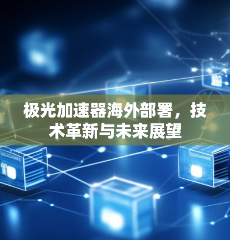 极光加速器海外部署,技术革新与未来展望 极光加速器海外部署,技术革新与未来展望