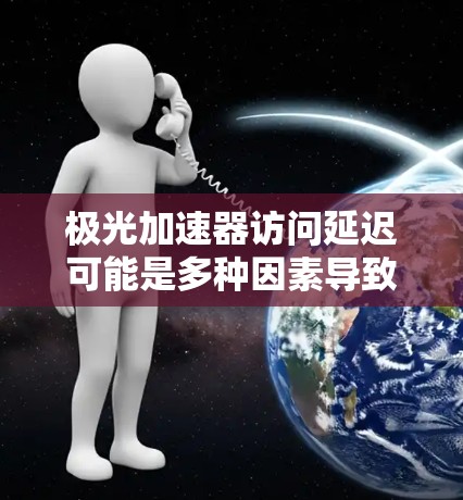 极光加速器访问延迟可能是多种因素导致的,包括但不限于以下几点 极光加速器访问延迟可能是多种因素导致的,包括但不限于以下几点