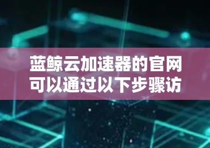 蓝鲸云加速器的官网可以通过以下步骤访问