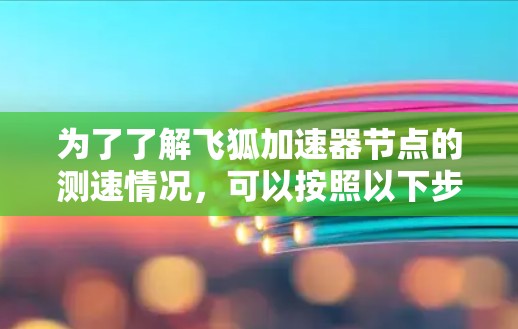 为了了解飞狐加速器节点的测速情况,可以按照以下步骤进行 为了了解飞狐加速器节点的测速情况,可以按照以下步骤进行