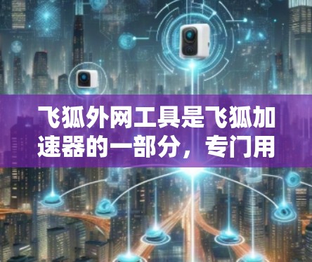 飞狐外网工具是飞狐加速器的一部分,专门用于下载无法在本地访问的文件。以下是对该工具的详细总结 飞狐外网工具是飞狐加速器的一部分,专门用于下载无法在本地访问的文件。以下是对该工具的详细总结