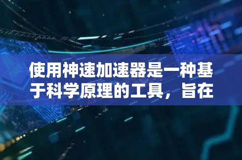 使用神速加速器是一种基于科学原理的工具,旨在通过加速技术达到超快速度。以下是使用方法的详细步骤 使用神速加速器是一种基于科学原理的工具,旨在通过加速技术达到超快速度。以下是使用方法的详细步骤