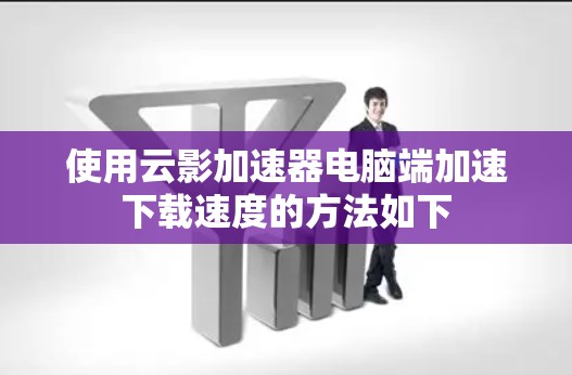 使用云影加速器电脑端加速下载速度的方法如下 使用云影加速器电脑端加速下载速度的方法如下
