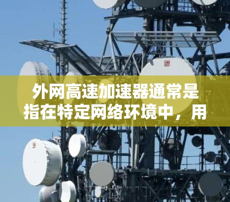外网高速加速器通常是指在特定网络环境中，用于加速数据传输或提升网页加载速度的工具。以下是一些常用的外网高速加速器软件及其功能