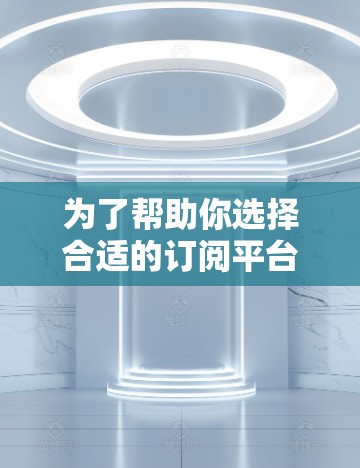 为了帮助你选择合适的订阅平台，以下是分步骤的建议