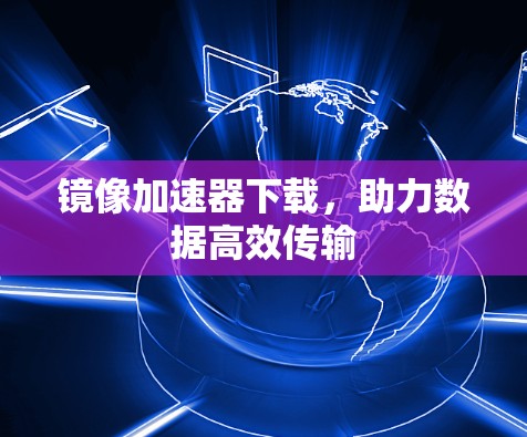 镜像加速器下载,助力数据高效传输 镜像加速器下载,助力数据高效传输