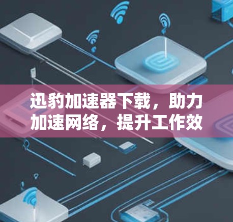迅豹加速器下载,助力加速网络,提升工作效率 迅豹加速器下载,助力加速网络,提升工作效率