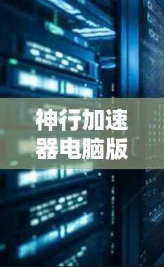 神行加速器电脑版，科技与 acceleration 的完美结合