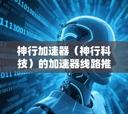神行加速器（神行科技）的加速器线路推荐可以帮助您更好地配置和使用不同类型的加速器。以下是一些常见的加速器线路和连接方式，供您参考