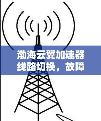 渤海云翼加速器线路切换，故障排查与解决方案详解
