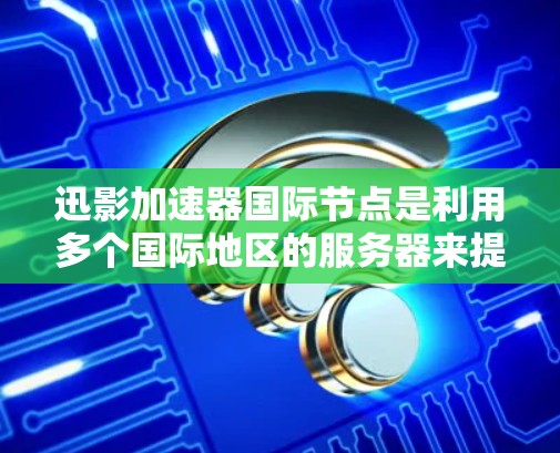 迅影加速器国际节点是利用多个国际地区的服务器来提供高效网络连接的加速服务。以下是关于迅影加速器国际节点的详细信息 迅影加速器国际节点是利用多个国际地区的服务器来提供高效网络连接的加速服务。以下是关于迅影加速器国际节点的详细信息