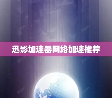 迅影加速器网络加速推荐 迅影加速器网络加速推荐