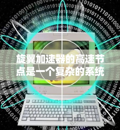 旋翼加速器的高速节点是一个复杂的系统,主要涉及流体力学、流体动力学、数值模拟和工程设计等多个领域的知识。以下是对高速节点的详细分析