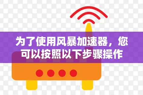 为了使用风暴加速器,您可以按照以下步骤操作 为了使用风暴加速器,您可以按照以下步骤操作
