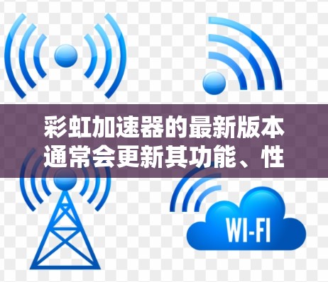 彩虹加速器的最新版本通常会更新其功能、性能和用户体验。例如,假设你使用的是彩虹加速器v1.2.3,这个版本可能会包含以下内容 彩虹加速器的最新版本通常会更新其功能、性能和用户体验。例如,假设你使用的是彩虹加速器v1.2.3,这个版本可能会包含以下内容