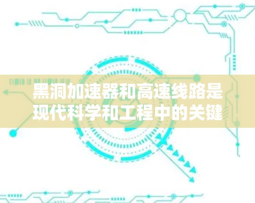 黑洞加速器和高速线路是现代科学和工程中的关键技术领域之一,尽管黑洞本身是一个具有引力强效的天体,目前尚未被完全理解或利用。以下是对黑洞加速器和高速线路的详细介绍 黑洞加速器和高速线路是现代科学和工程中的关键技术领域之一,尽管黑洞本身是一个具有引力强效的天体,目前尚未被完全理解或利用。以下是对黑洞加速器和高速线路的详细介绍