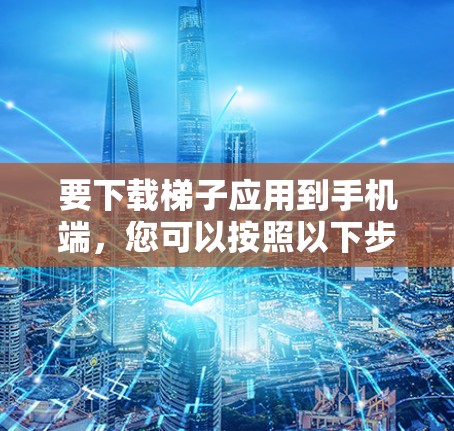 要下载梯子应用到手机端，您可以按照以下步骤操作