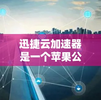 迅捷云加速器是一个苹果公司提供的加速工具,用于提升计算机性能。以下是使用迅捷云加速器的详细步骤 迅捷云加速器是一个苹果公司提供的加速工具,用于提升计算机性能。以下是使用迅捷云加速器的详细步骤